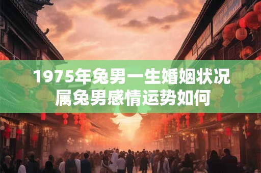 1975年兔男一生婚姻状况 属兔男感情运势如何
