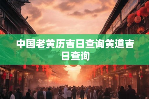 中国老黄历吉日查询黄道吉日查询