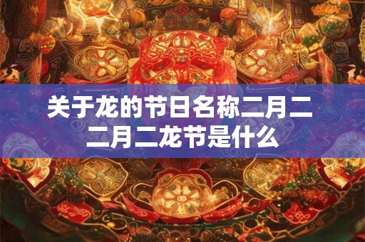 关于龙的节日名称二月二 二月二龙节是什么