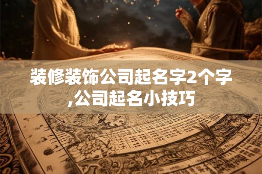 装修装饰公司起名字2个字,公司起名小技巧