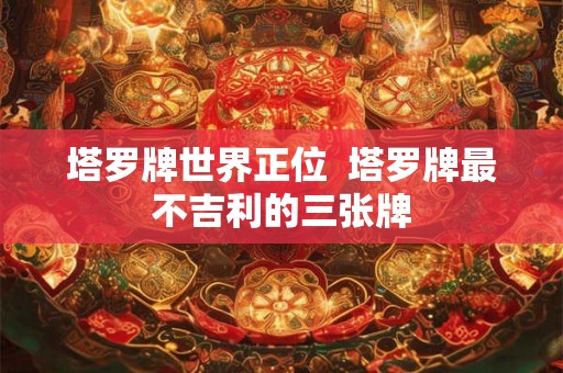 塔罗牌世界正位  塔罗牌最不吉利的三张牌