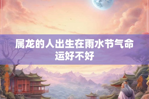 属龙的人出生在雨水节气命运好不好