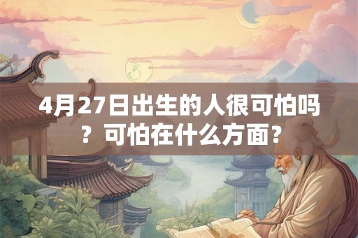 4月27日出生的人很可怕吗？可怕在什么方面？