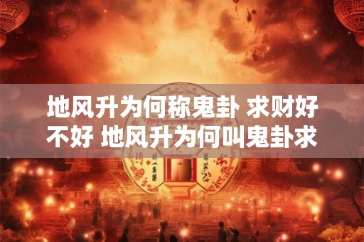 地风升为何称鬼卦 求财好不好 地风升为何叫鬼卦求财行不行