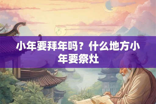 小年要拜年吗？什么地方小年要祭灶