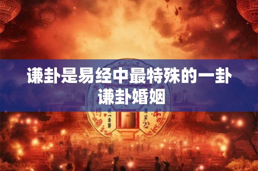 谦卦是易经中最特殊的一卦 谦卦婚姻 谦卦是易经中最特殊的一卦 谦卦婚姻