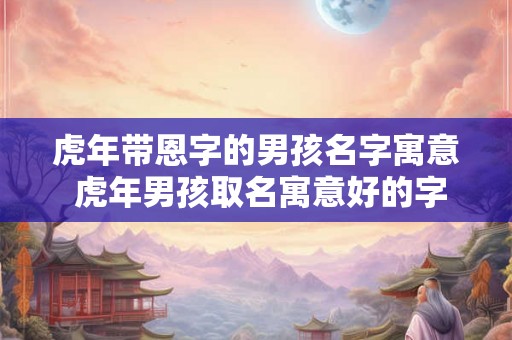 虎年带恩字的男孩名字寓意 虎年男孩取名寓意好的字 虎年带恩字的男孩名字寓意 虎年男孩取名寓意好的字