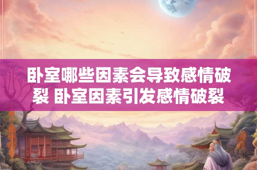 卧室哪些因素会导致感情破裂 卧室因素引发感情破裂