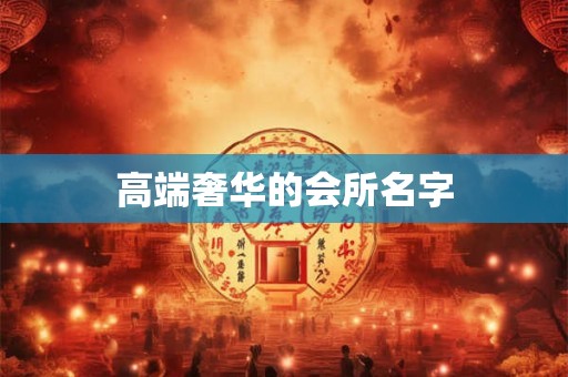 高端奢华的会所名字 高端奢华的会所名字