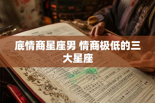 底情商星座男 情商极低的三大星座 底情商星座男 情商极低的三大星座