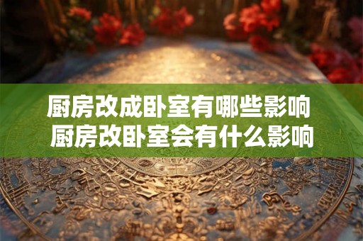厨房改成卧室有哪些影响 厨房改卧室会有什么影响