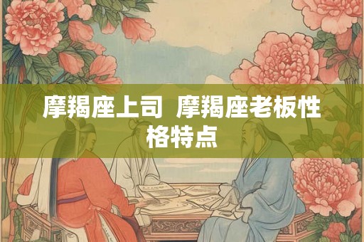摩羯座上司  摩羯座老板性格特点