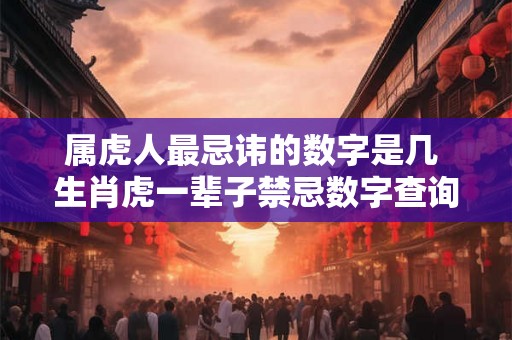 属虎人最忌讳的数字是几 生肖虎一辈子禁忌数字查询! 属虎人最忌讳的数字是几 生肖虎一辈子禁忌数字查询!