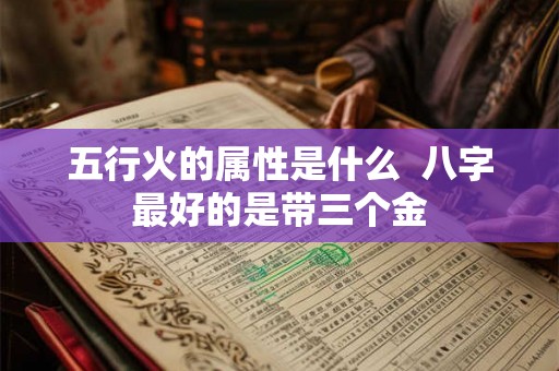 五行火的属性是什么  八字最好的是带三个金