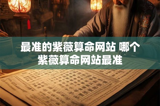 最准的紫薇算命网站 哪个紫薇算命网站最准
