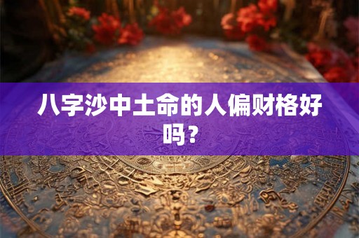 八字沙中土命的人偏财格好吗？