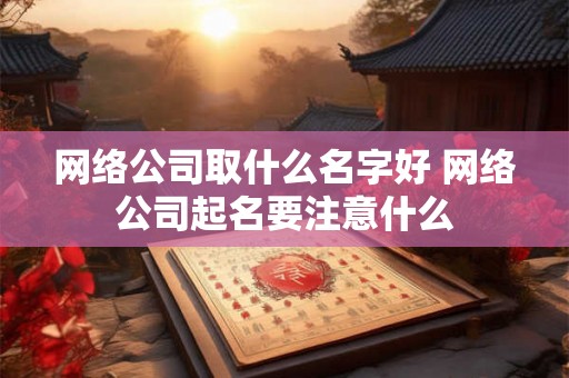 网络公司取什么名字好 网络公司起名要注意什么