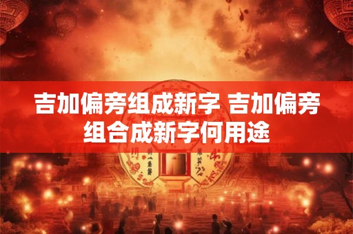 吉加偏旁组成新字 吉加偏旁组合成新字何用途
