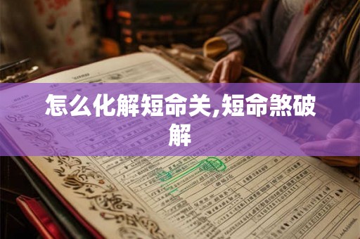 怎么化解短命关,短命煞破解