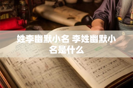 姓李幽默小名 李姓幽默小名是什么 姓李幽默小名 李姓幽默小名是什么