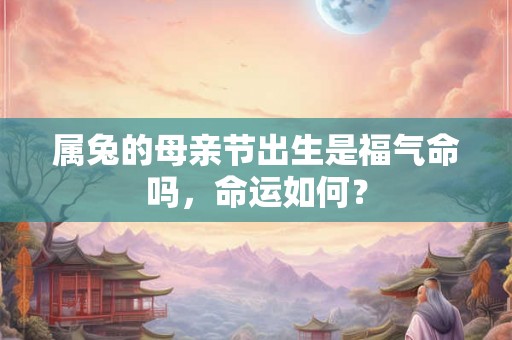 属兔的母亲节出生是福气命吗,命运如何? 属兔的母亲节出生是福气命吗,命运如何?