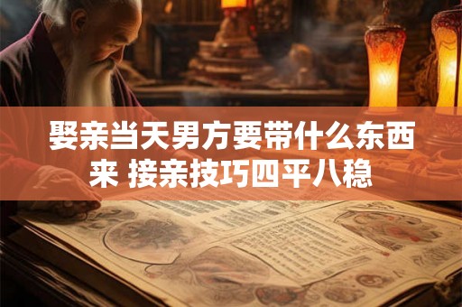 娶亲当天男方要带什么东西来 接亲技巧四平八稳