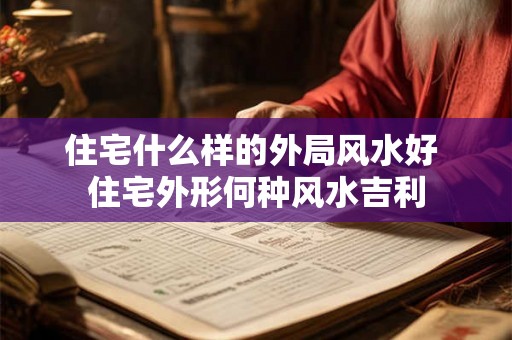 住宅什么样的外局风水好 住宅外形何种风水吉利