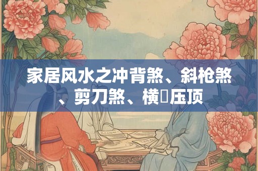 家居风水之冲背煞、斜枪煞、剪刀煞、横樑压顶 家居风水之冲背煞、斜枪煞、剪刀煞、横樑压顶