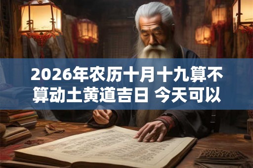 2026年农历十月十九算不算动土黄道吉日 今天可以盖房吗