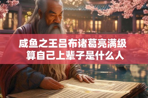 咸鱼之王吕布诸葛亮满级 算自己上辈子是什么人 咸鱼之王吕布诸葛亮满级 算自己上辈子是什么人