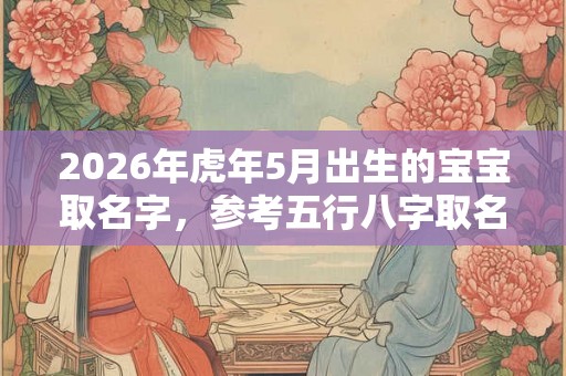 2026年虎年5月出生的宝宝取名字，参考五行八字取名
