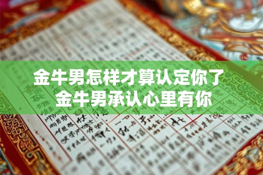 金牛男怎样才算认定你了 金牛男承认心里有你 金牛男怎样才算认定你了 金牛男承认心里有你