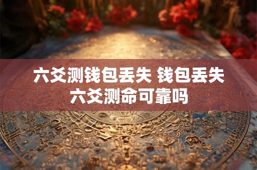 六爻测钱包丢失 钱包丢失六爻测命可靠吗