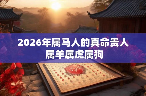2026年属马人的真命贵人 属羊属虎属狗 2026年属马人的真命贵人 属羊属虎属狗