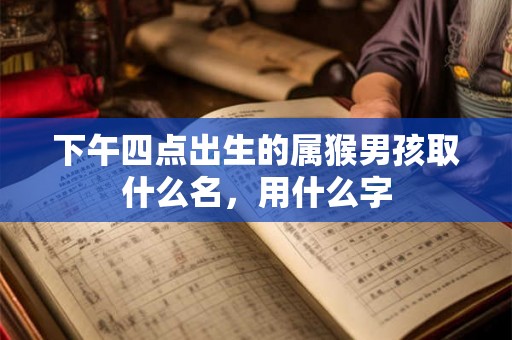 下午四点出生的属猴男孩取什么名，用什么字