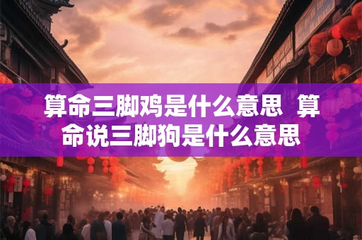 算命三脚鸡是什么意思  算命说三脚狗是什么意思