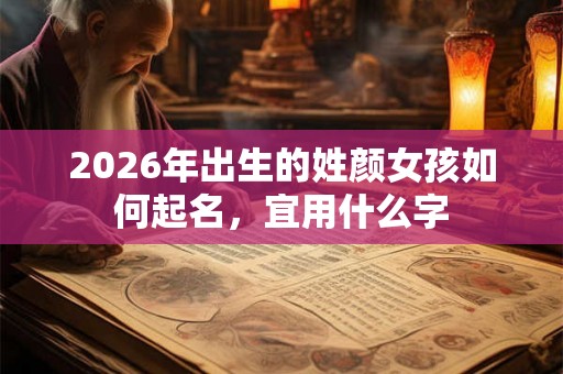 2026年出生的姓颜女孩如何起名,宜用什么字 2026年出生的姓颜女孩如何起名,宜用什么字