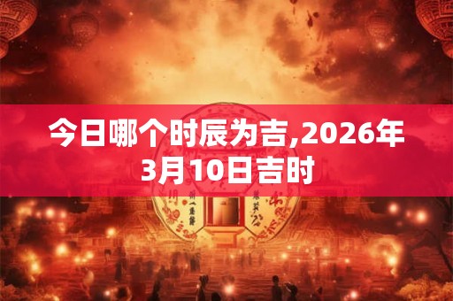 今日哪个时辰为吉,2026年3月10日吉时