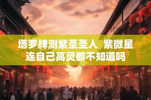 塔罗牌测紫圣圣人  紫微星连自己高灵都不知道吗