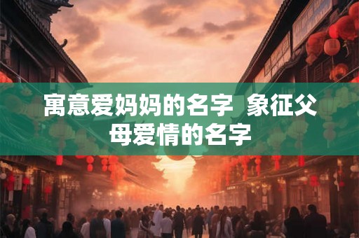 寓意爱妈妈的名字  象征父母爱情的名字