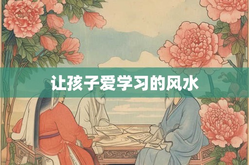 让孩子爱学习的风水