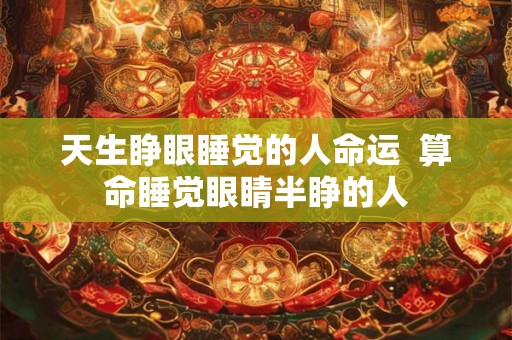 天生睁眼睡觉的人命运 算命睡觉眼睛半睁的人 天生睁眼睡觉的人命运 算命睡觉眼睛半睁的人
