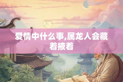 爱情中什么事,属龙人会藏着掖着