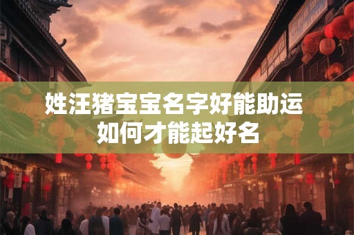 姓汪猪宝宝名字好能助运 如何才能起好名