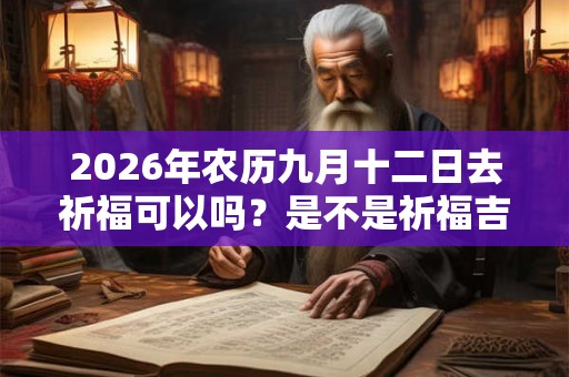 2026年农历九月十二日去祈福可以吗?是不是祈福吉日? 2026年农历九月十二日去祈福可以吗?是不是祈福吉日?