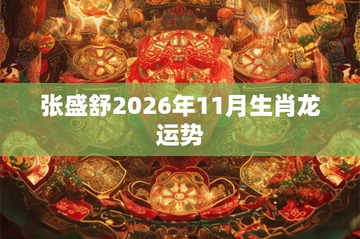 张盛舒2026年11月生肖龙运势 张盛舒2026年11月生肖龙运势