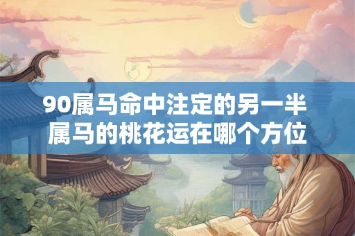 90属马命中注定的另一半 属马的桃花运在哪个方位