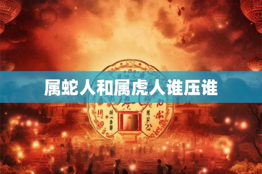 属蛇人和属虎人谁压谁