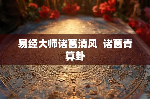 易经大师诸葛清风  诸葛青算卦