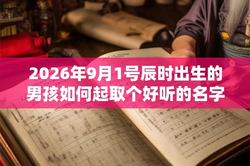 2026年9月1号辰时出生的男孩如何起取个好听的名字和五行属性 2026年9月1号辰时出生的男孩如何起取个好听的名字和五行属性